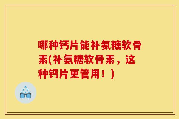哪种钙片能补氨糖软骨素(补氨糖软骨素，这种钙片更管用！)