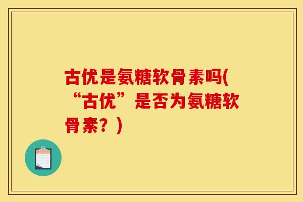 古优是氨糖软骨素吗(“古优”是否为氨糖软骨素？)