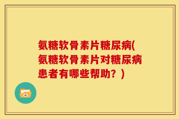 氨糖软骨素片(氨糖软骨素片对患者有哪些帮助?) 氨糖软骨素片(氨糖软骨素片对患者有哪些帮助?)