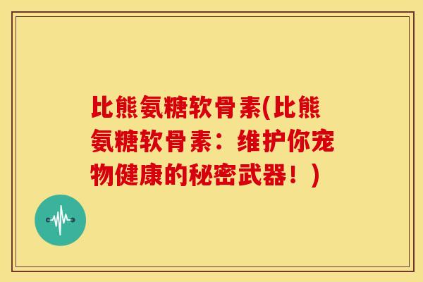 比熊氨糖软骨素(比熊氨糖软骨素：维护你宠物健康的秘密武器！)