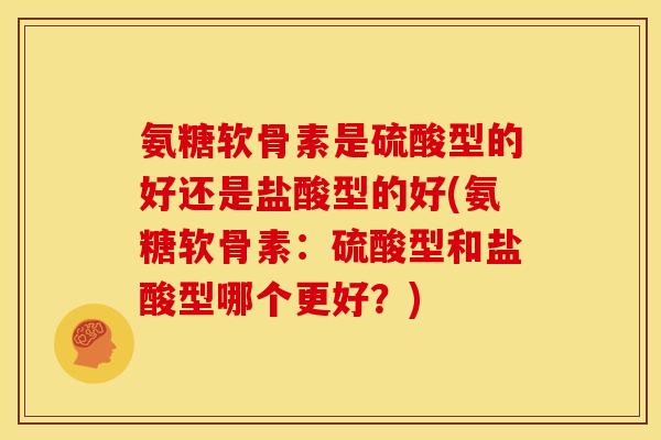 氨糖软骨素是硫酸型的好还是盐酸型的好(氨糖软骨素:硫酸型和盐酸型哪个更好?) 氨糖软骨素是硫酸型的好还是盐酸型的好(氨糖软骨素:硫酸型和盐酸型哪个更好?)