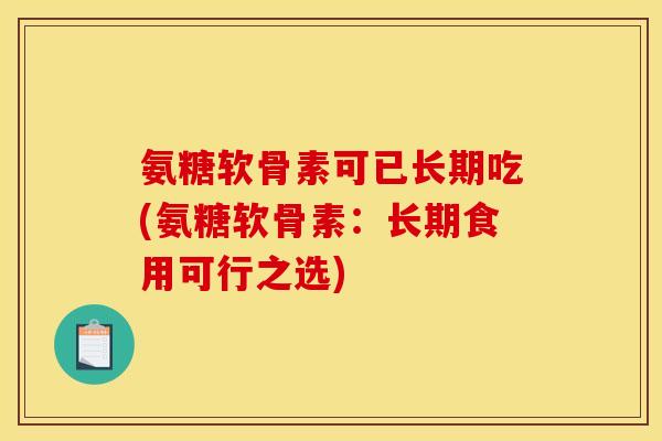 氨糖软骨素可已长期吃(氨糖软骨素:长期食用可行之选) 氨糖软骨素可已长期吃(氨糖软骨素:长期食用可行之选)