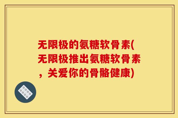 无限极的氨糖软骨素(无限极推出氨糖软骨素，关爱你的骨骼健康)