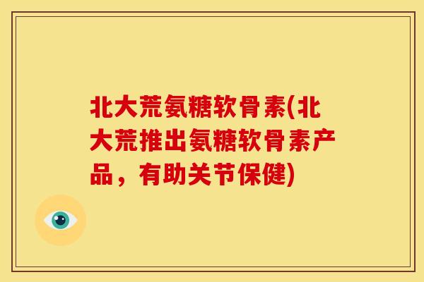 北大荒氨糖软骨素(北大荒推出氨糖软骨素产品，有助关节保健)