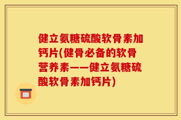 健立氨糖硫酸软骨素加钙片(健骨必备的软骨营养素——健立氨糖硫酸软骨素加钙片)
