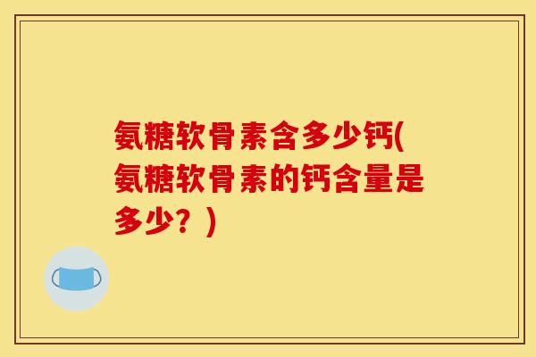 氨糖软骨素含多少钙(氨糖软骨素的钙含量是多少？)