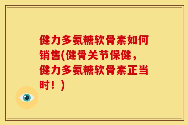 健力多氨糖软骨素如何销售(健骨关节保健，健力多氨糖软骨素正当时！)