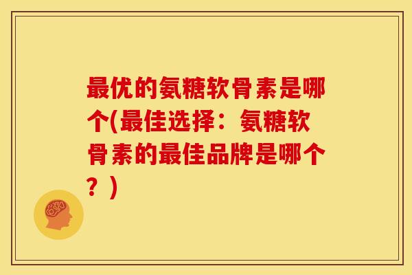 最优的氨糖软骨素是哪个(最佳选择：氨糖软骨素的最佳品牌是哪个？)