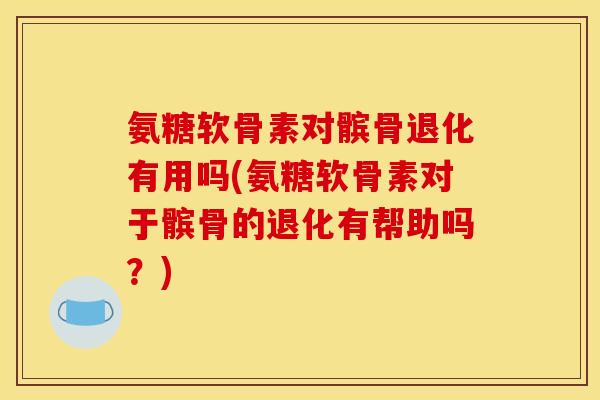 氨糖软骨素对髌骨退化有用吗(氨糖软骨素对于髌骨的退化有帮助吗？)