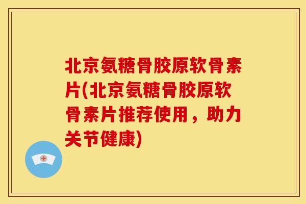 北京氨糖骨胶原软骨素片(北京氨糖骨胶原软骨素片推荐使用，助力关节健康)