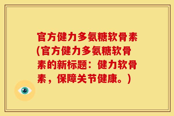 官方健力多氨糖软骨素(官方健力多氨糖软骨素的新标题:健力软骨素,保障关节健康。) 官方健力多氨糖软骨素(官方健力多氨糖软骨素的新标题:健力软骨素,保障关节健康。)