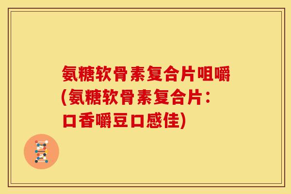 氨糖软骨素复合片咀嚼(氨糖软骨素复合片:口香嚼豆口感佳) 氨糖软骨素复合片咀嚼(氨糖软骨素复合片:口香嚼豆口感佳)
