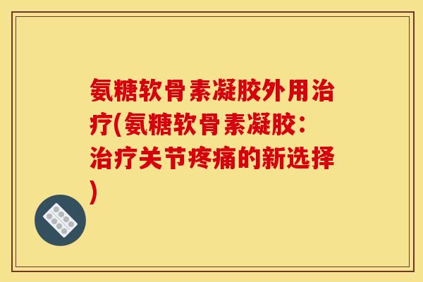 氨糖软骨素凝胶外用治疗(氨糖软骨素凝胶：治疗关节疼痛的新选择)