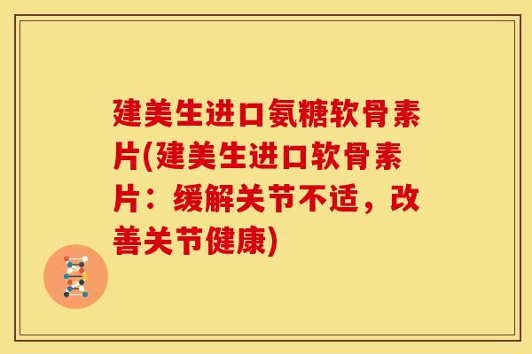 建美生进口氨糖软骨素片(建美生进口软骨素片：缓解关节不适，改善关节健康)