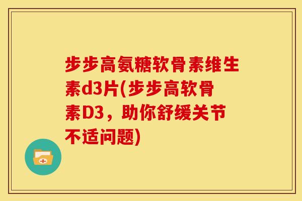 步步高氨糖软骨素维生素d3片(步步高软骨素D3，助你舒缓关节不适问题)
