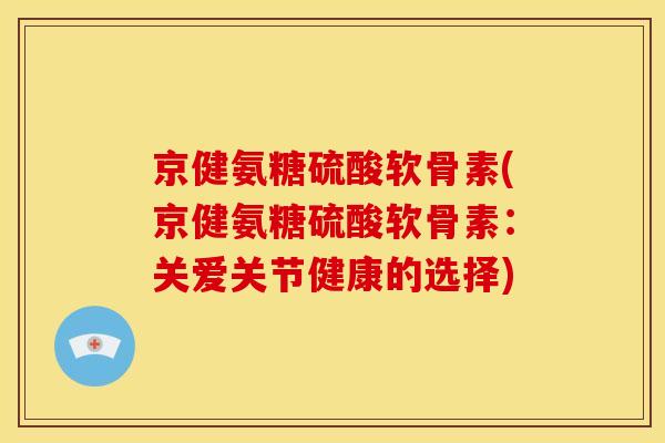 京健氨糖硫酸软骨素(京健氨糖硫酸软骨素：关爱关节健康的选择)