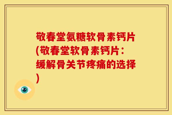敬春堂氨糖软骨素钙片(敬春堂软骨素钙片：缓解骨关节疼痛的选择)