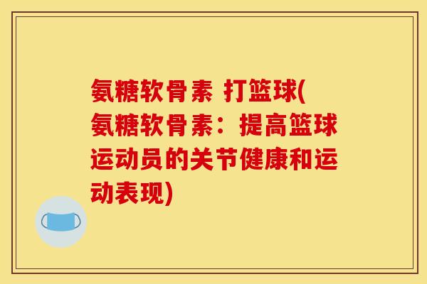 氨糖软骨素 打篮球(氨糖软骨素：提高篮球运动员的关节健康和运动表现)