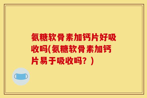 氨糖软骨素加钙片好吸收吗(氨糖软骨素加钙片易于吸收吗？)