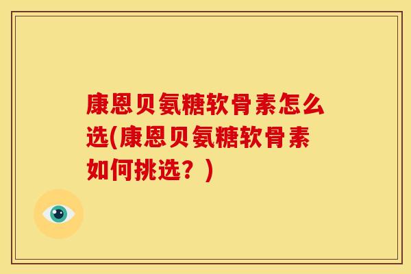 康恩贝氨糖软骨素怎么选(康恩贝氨糖软骨素如何挑选？)