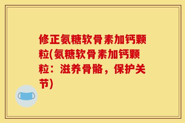 修正氨糖软骨素加钙颗粒(氨糖软骨素加钙颗粒：滋养骨骼，保护关节)