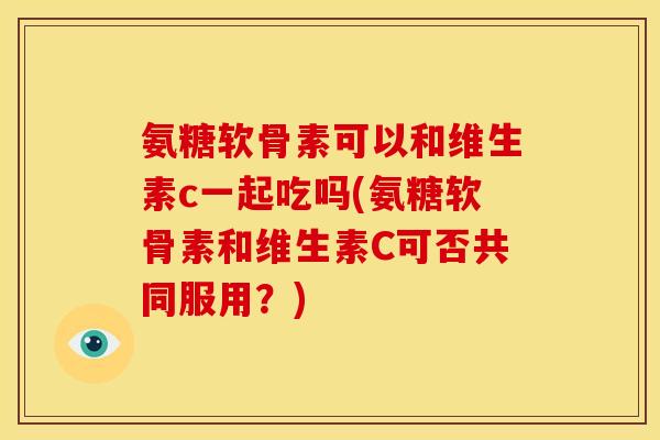 氨糖软骨素可以和维生素c一起吃吗(氨糖软骨素和维生素C可否共同服用？)