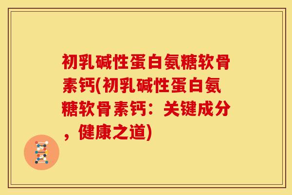 初乳碱性蛋白氨糖软骨素钙(初乳碱性蛋白氨糖软骨素钙：关键成分，健康之道)