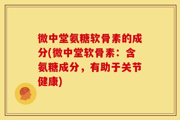 微中堂氨糖软骨素的成分(微中堂软骨素：含氨糖成分，有助于关节健康)