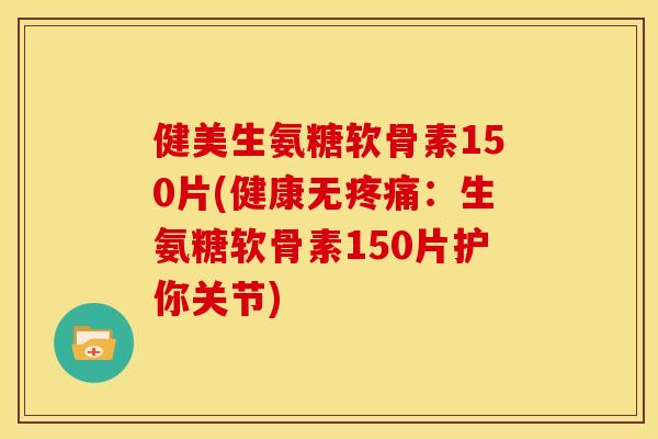 健美生氨糖软骨素150片(健康无：生氨糖软骨素150片护你关节)