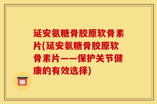 延安氨糖骨胶原软骨素片(延安氨糖骨胶原软骨素片——保护关节健康的有效选择)