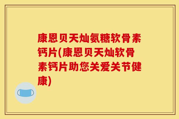 康恩贝天灿氨糖软骨素钙片(康恩贝天灿软骨素钙片助您关爱关节健康) 康恩贝天灿氨糖软骨素钙片(康恩贝天灿软骨素钙片助您关爱关节健康)