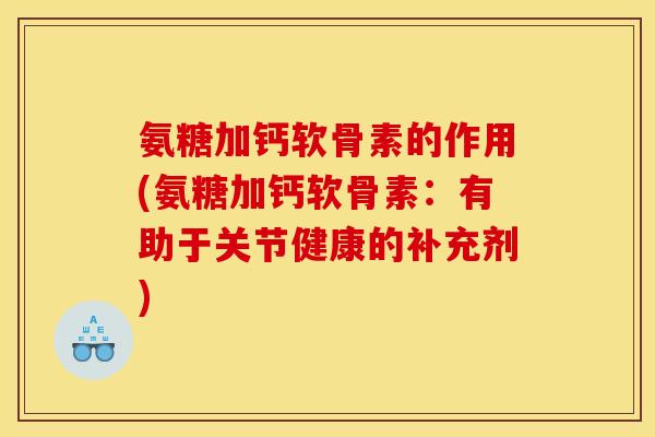氨糖加钙软骨素的作用(氨糖加钙软骨素：有助于关节健康的补充剂)