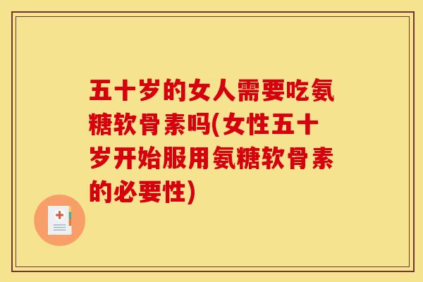 五十岁的女人需要吃氨糖软骨素吗(女性五十岁开始服用氨糖软骨素的必要性)