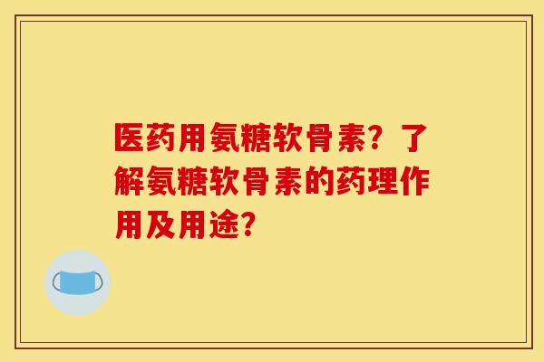 医药用氨糖软骨素?了解氨糖软骨素的药理作用及用途? 医药用氨糖软骨素?了解氨糖软骨素的药理作用及用途?