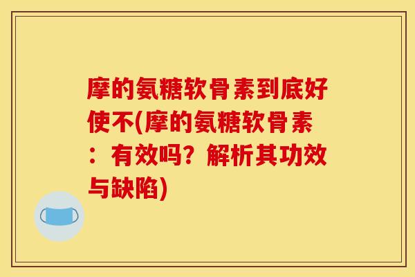 摩的氨糖软骨素到底好使不(摩的氨糖软骨素：有效吗？解析其功效与缺陷)