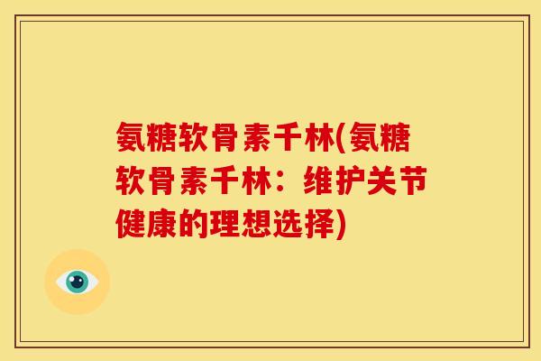 氨糖软骨素千林(氨糖软骨素千林：维护关节健康的理想选择)