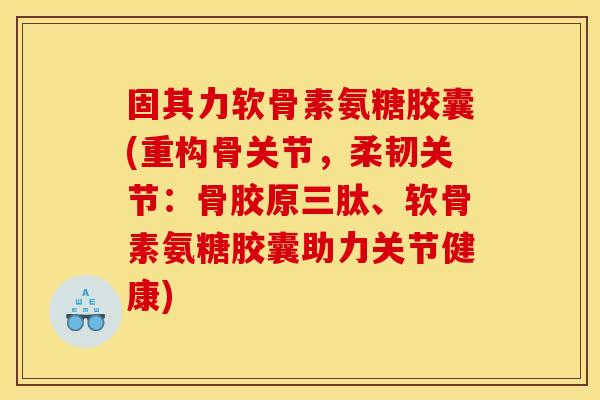 固其力软骨素氨糖胶囊(重构骨关节，柔韧关节：骨胶原三肽、软骨素氨糖胶囊助力关节健康)