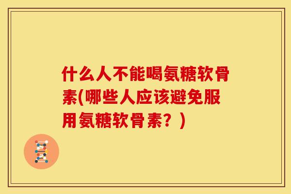 什么人不能喝氨糖软骨素(哪些人应该避免服用氨糖软骨素？)