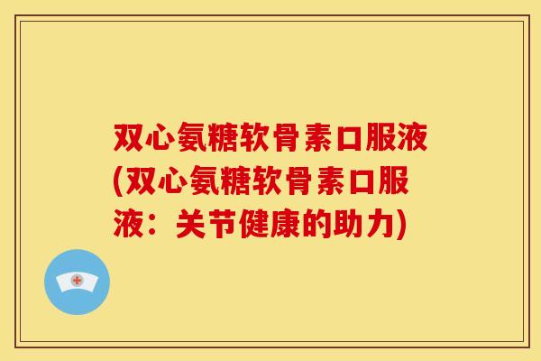 双心氨糖软骨素口服液(双心氨糖软骨素口服液：关节健康的助力)