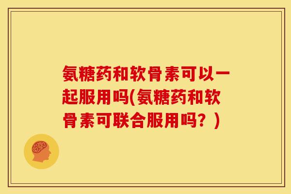 氨糖药和软骨素可以一起服用吗(氨糖药和软骨素可联合服用吗?) 氨糖药和软骨素可以一起服用吗(氨糖药和软骨素可联合服用吗?)