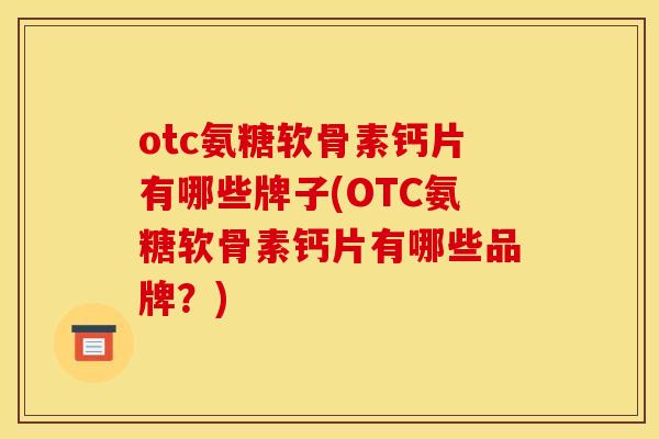 otc氨糖软骨素钙片有哪些牌子(OTC氨糖软骨素钙片有哪些品牌？)