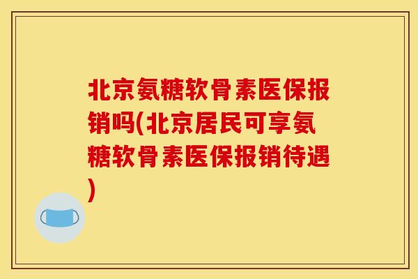 北京氨糖软骨素医保报销吗(北京居民可享氨糖软骨素医保报销待遇)