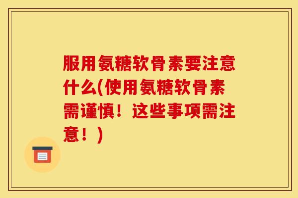 服用氨糖软骨素要注意什么(使用氨糖软骨素需谨慎！这些事项需注意！)