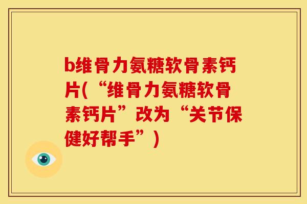 b维骨力氨糖软骨素钙片(“维骨力氨糖软骨素钙片”改为“关节保健好帮手”) b维骨力氨糖软骨素钙片(“维骨力氨糖软骨素钙片”改为“关节保健好帮手”)