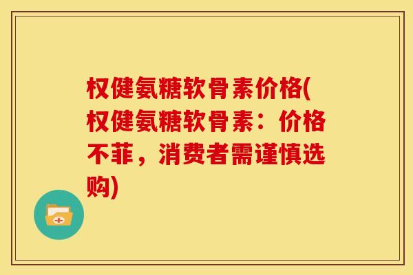 权健氨糖软骨素价格(权健氨糖软骨素：价格不菲，消费者需谨慎选购)