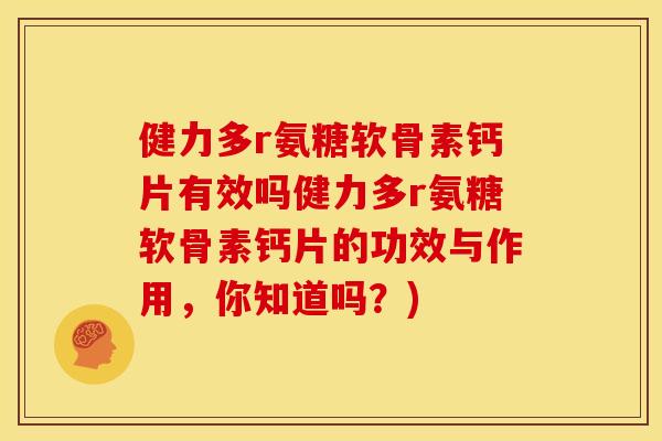 健力多r氨糖软骨素钙片有效吗健力多r氨糖软骨素钙片的功效与作用，你知道吗？)