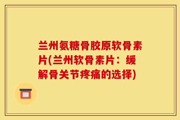 兰州氨糖骨胶原软骨素片(兰州软骨素片：缓解骨关节的选择)