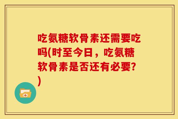 吃氨糖软骨素还需要吃吗(时至今日，吃氨糖软骨素是否还有必要？)