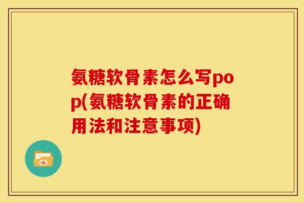 氨糖软骨素怎么写pop(氨糖软骨素的正确用法和注意事项)
