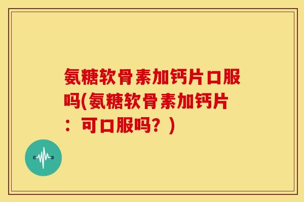 氨糖软骨素加钙片口服吗(氨糖软骨素加钙片:可口服吗?) 氨糖软骨素加钙片口服吗(氨糖软骨素加钙片:可口服吗?)